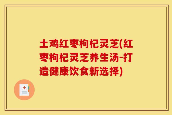 土鸡红枣枸杞灵芝(红枣枸杞灵芝养生汤-打造健康饮食新选择)