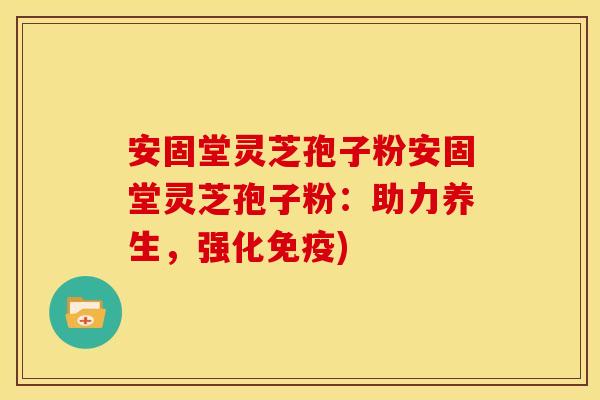 安固堂灵芝孢子粉安固堂灵芝孢子粉:助力养生,强化免疫)