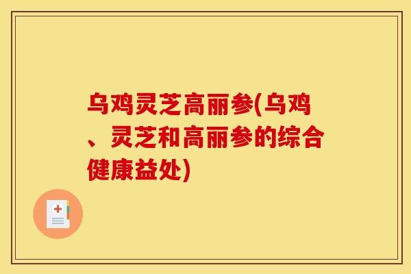 乌鸡灵芝高丽参(乌鸡、灵芝和高丽参的综合健康益处)
