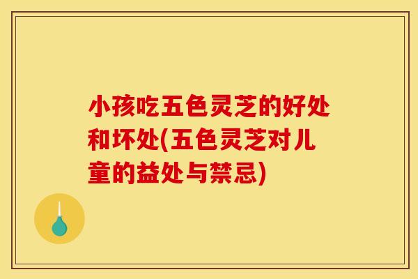 小孩吃五色灵芝的好处和坏处(五色灵芝对儿童的益处与禁忌)