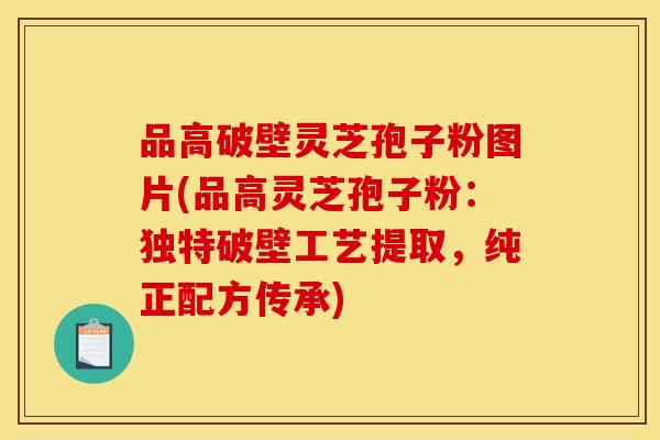 品高破壁灵芝孢子粉图片(品高灵芝孢子粉：独特破壁工艺提取，纯正配方传承)