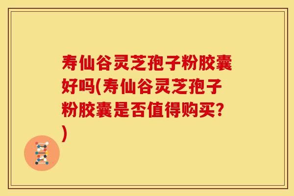 寿仙谷灵芝孢子粉胶囊好吗(寿仙谷灵芝孢子粉胶囊是否值得购买？)