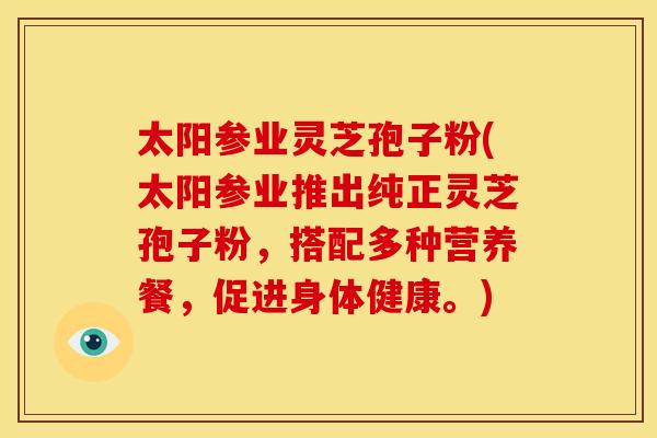 太阳参业灵芝孢子粉(太阳参业推出纯正灵芝孢子粉，搭配多种营养餐，促进身体健康。)
