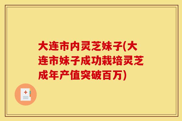 大连市内灵芝妹子(大连市妹子成功栽培灵芝成年产值突破百万)