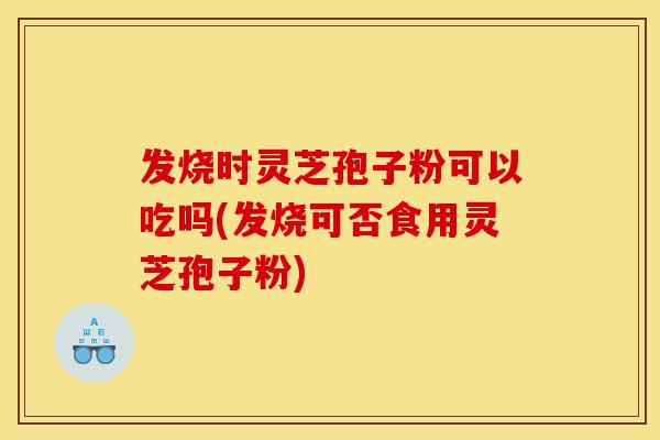 发烧时灵芝孢子粉可以吃吗(发烧可否食用灵芝孢子粉)