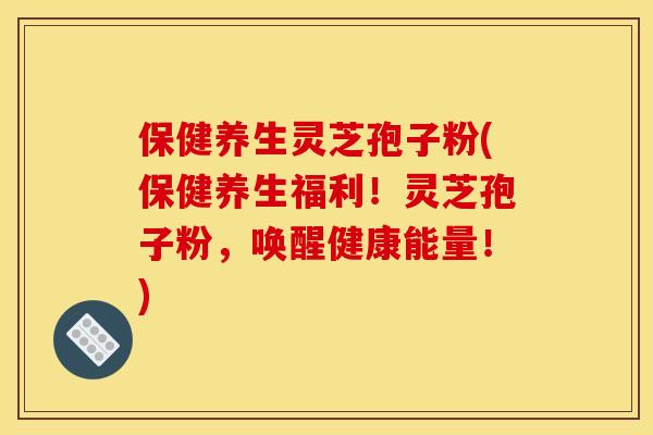 保健养生灵芝孢子粉(保健养生福利!灵芝孢子粉,唤醒健康能量!)