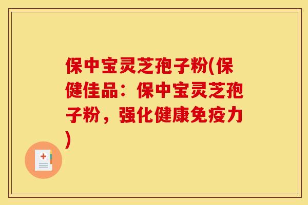 保中宝灵芝孢子粉(保健佳品：保中宝灵芝孢子粉，强化健康免疫力)