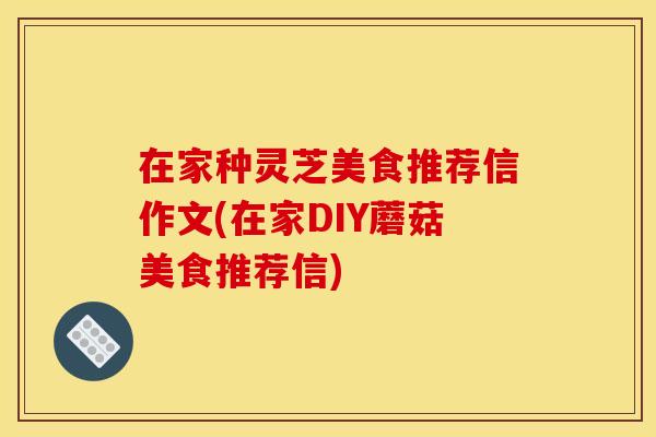 在家种灵芝美食推荐信作文(在家DIY蘑菇美食推荐信)