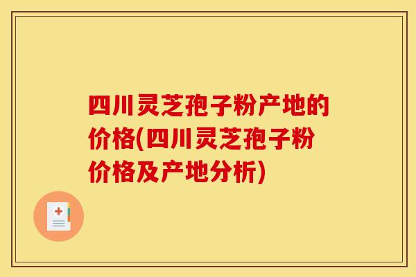 四川灵芝孢子粉产地的价格(四川灵芝孢子粉价格及产地分析)
