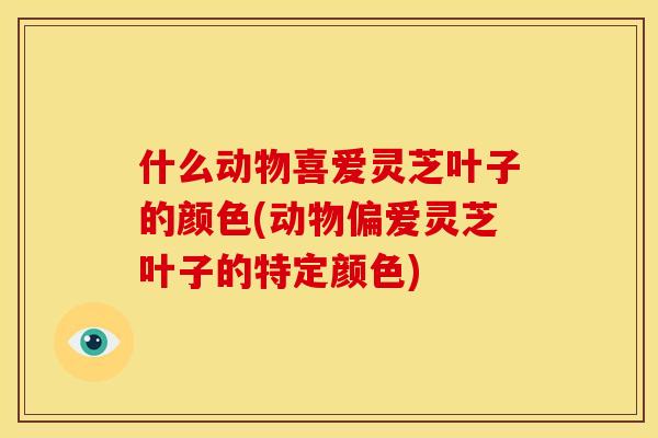 什么动物喜爱灵芝叶子的颜色(动物偏爱灵芝叶子的特定颜色)