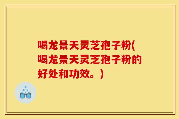 喝龙景天灵芝孢子粉(喝龙景天灵芝孢子粉的好处和功效。)