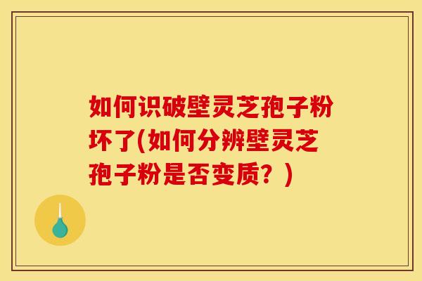 如何识破壁灵芝孢子粉坏了(如何分辨壁灵芝孢子粉是否变质？)