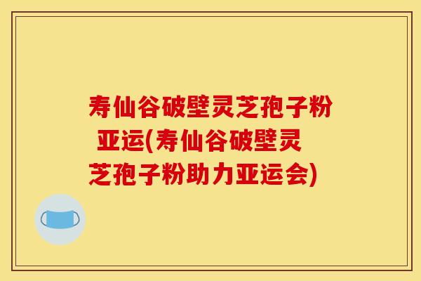 寿仙谷破壁灵芝孢子粉 亚运(寿仙谷破壁灵芝孢子粉助力亚运会)