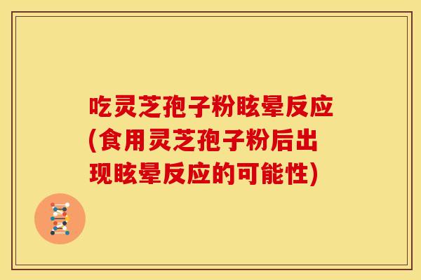 吃灵芝孢子粉眩晕反应(食用灵芝孢子粉后出现眩晕反应的可能性)