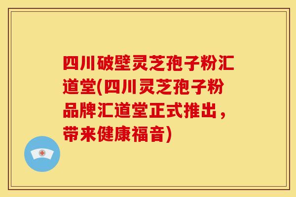 四川破壁灵芝孢子粉汇道堂(四川灵芝孢子粉品牌汇道堂正式推出,带来健康福音)