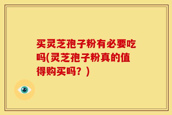 买灵芝孢子粉有必要吃吗(灵芝孢子粉真的值得购买吗？)