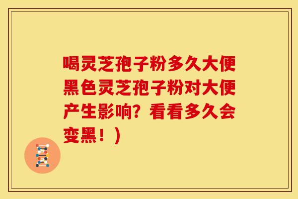 喝灵芝孢子粉多久大便黑色灵芝孢子粉对大便产生影响?看看多久会变黑!)
