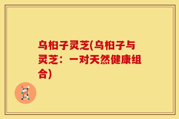 乌桕子灵芝(乌桕子与灵芝：一对天然健康组合)