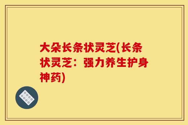 大朵长条状灵芝(长条状灵芝:强力养生护身神药)