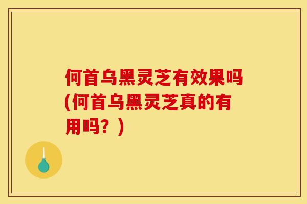 何首乌黑灵芝有效果吗(何首乌黑灵芝真的有用吗?)