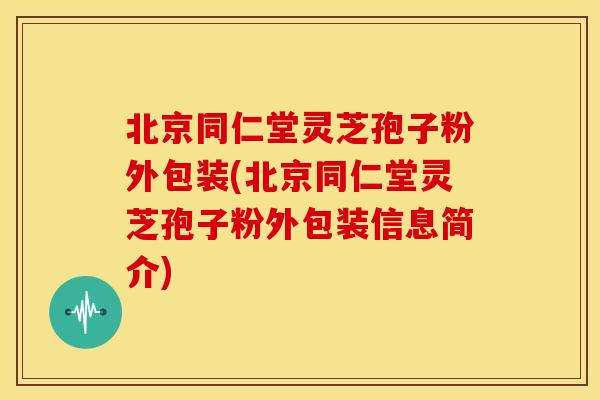 北京同仁堂灵芝孢子粉外包装(北京同仁堂灵芝孢子粉外包装信息简介)