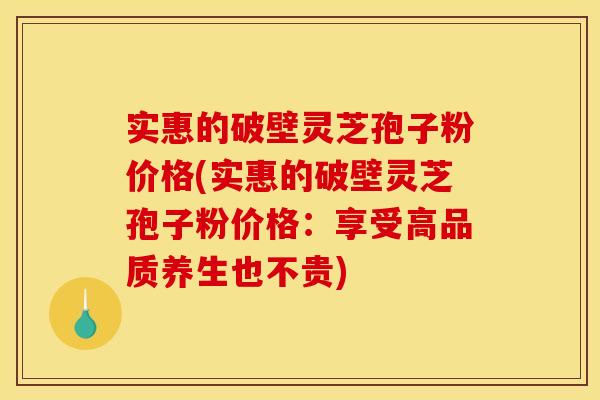 实惠的破壁灵芝孢子粉价格(实惠的破壁灵芝孢子粉价格:享受高品质养生也不贵)