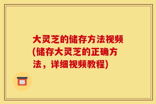 大灵芝的储存方法视频(储存大灵芝的正确方法，详细视频教程)