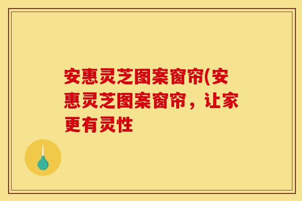 安惠灵芝图案窗帘(安惠灵芝图案窗帘，让家更有灵性