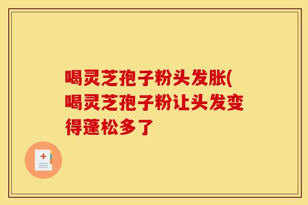 喝灵芝孢子粉头发胀(喝灵芝孢子粉让头发变得蓬松多了