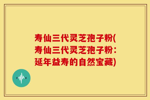 寿仙三代灵芝孢子粉(寿仙三代灵芝孢子粉：延年益寿的自然宝藏)