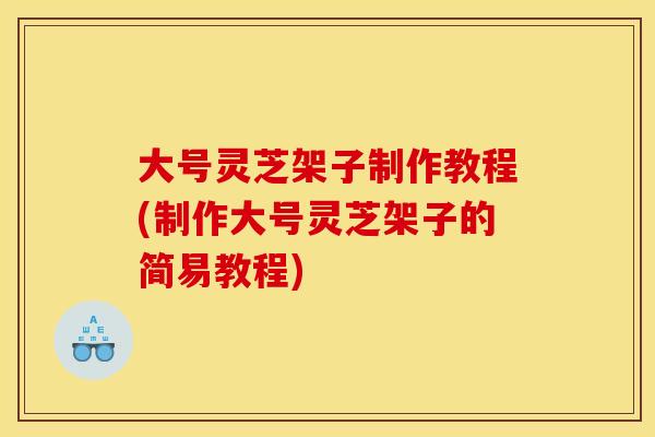 大号灵芝架子制作教程(制作大号灵芝架子的简易教程)