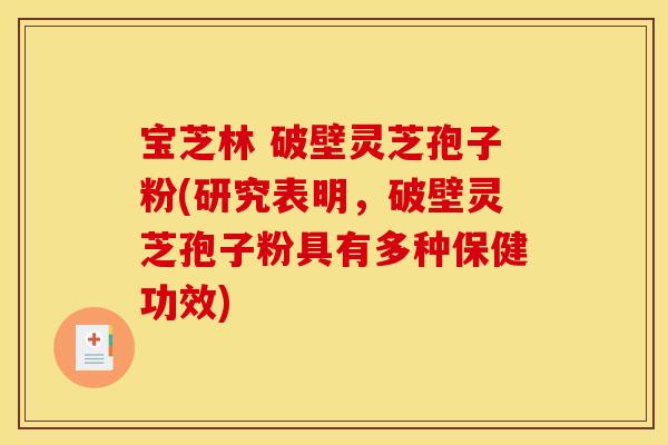 宝芝林 破壁灵芝孢子粉(研究表明，破壁灵芝孢子粉具有多种保健功效)