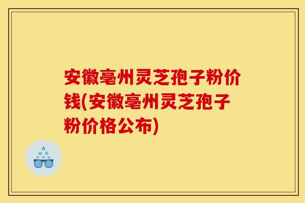 安徽亳州灵芝孢子粉价钱(安徽亳州灵芝孢子粉价格公布)