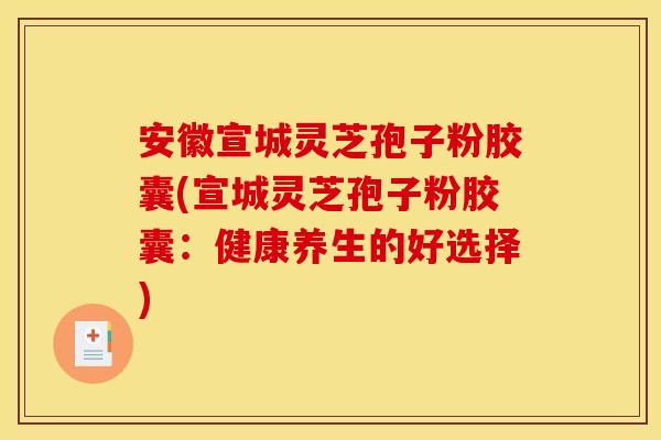 安徽宣城灵芝孢子粉胶囊(宣城灵芝孢子粉胶囊：健康养生的好选择)
