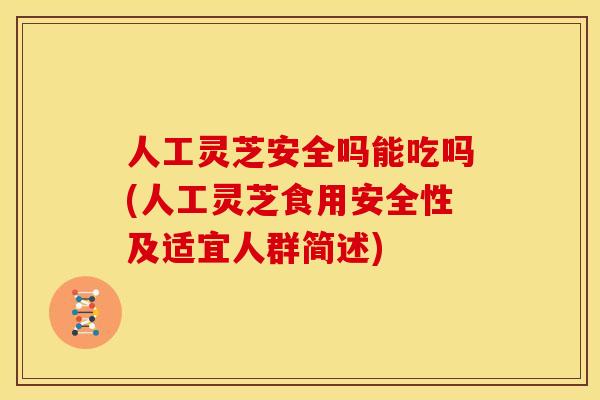 人工灵芝安全吗能吃吗(人工灵芝食用安全性及适宜人群简述)