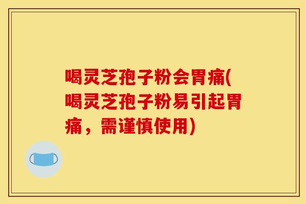 喝灵芝孢子粉会胃痛(喝灵芝孢子粉易引起胃痛,需谨慎使用)