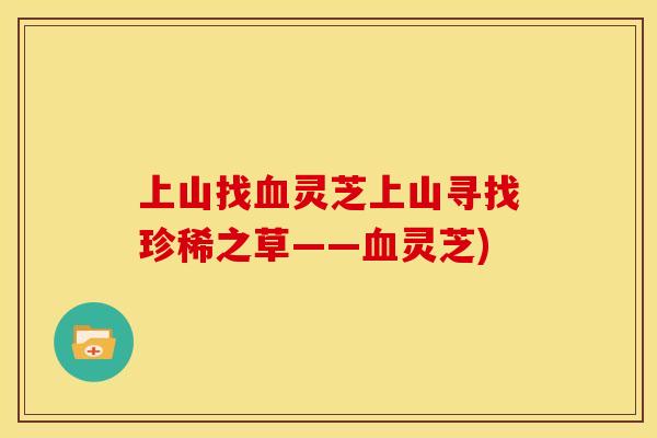 上山找血灵芝上山寻找珍稀之草——血灵芝)