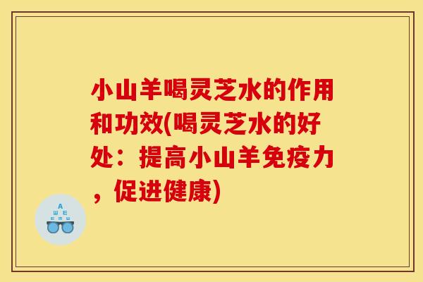 小山羊喝灵芝水的作用和功效(喝灵芝水的好处:提高小山羊免疫力,促进健康)