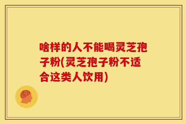 啥样的人不能喝灵芝孢子粉(灵芝孢子粉不适合这类人饮用)