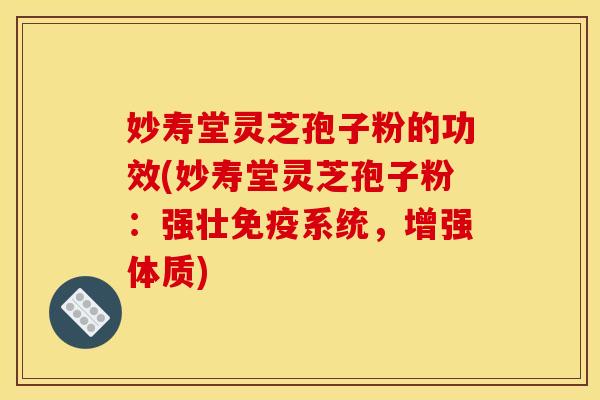 妙寿堂灵芝孢子粉的功效(妙寿堂灵芝孢子粉：强壮免疫系统，增强体质)