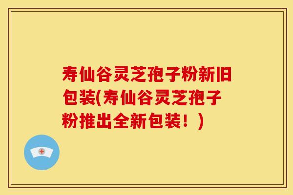 寿仙谷灵芝孢子粉新旧包装(寿仙谷灵芝孢子粉推出全新包装!)