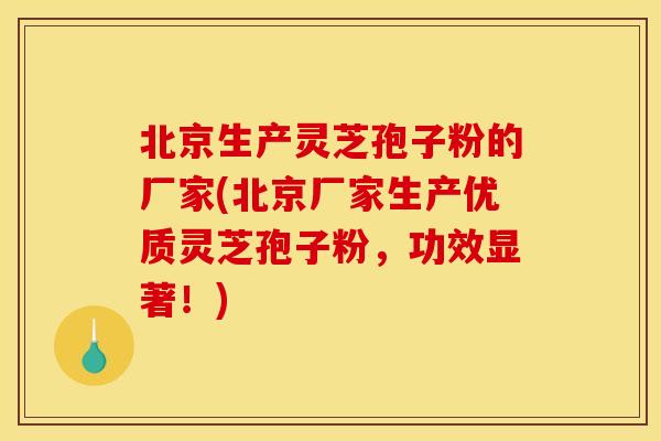 北京生产灵芝孢子粉的厂家(北京厂家生产优质灵芝孢子粉，功效显著！)