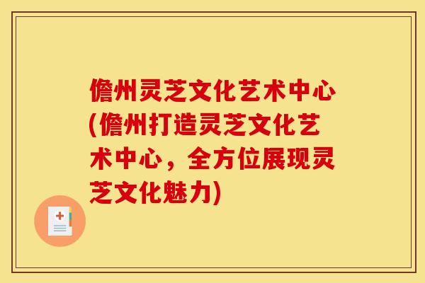 儋州灵芝文化艺术中心(儋州打造灵芝文化艺术中心,全方位展现灵芝文化魅力)