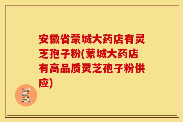 安徽省蒙城大药店有灵芝孢子粉(蒙城大药店有高品质灵芝孢子粉供应)