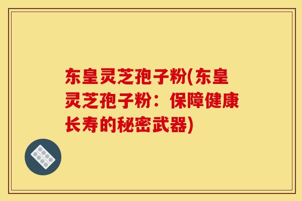 东皇灵芝孢子粉(东皇灵芝孢子粉:保障健康长寿的秘密武器)