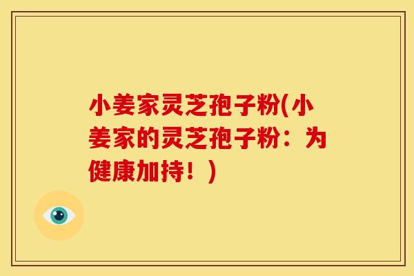 小姜家灵芝孢子粉(小姜家的灵芝孢子粉：为健康加持！)
