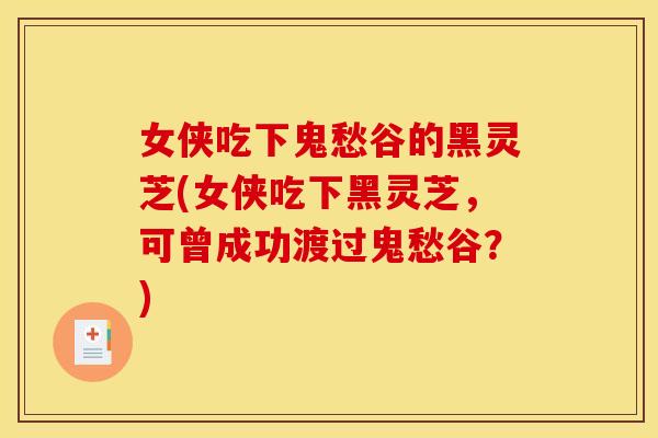 女侠吃下鬼愁谷的黑灵芝(女侠吃下黑灵芝,可曾成功渡过鬼愁谷?)