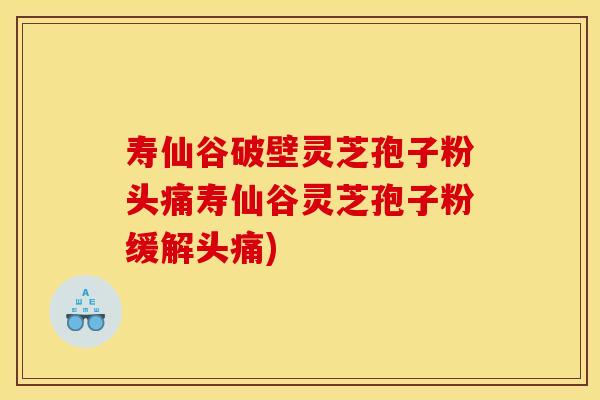 寿仙谷破壁灵芝孢子粉头痛寿仙谷灵芝孢子粉缓解头痛)