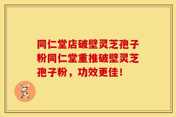 同仁堂店破壁灵芝孢子粉同仁堂重推破壁灵芝孢子粉，功效更佳！
