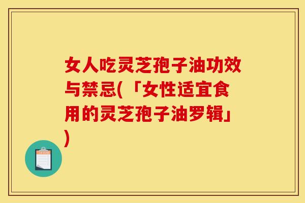 女人吃灵芝孢子油功效与禁忌(「女性适宜食用的灵芝孢子油罗辑」)